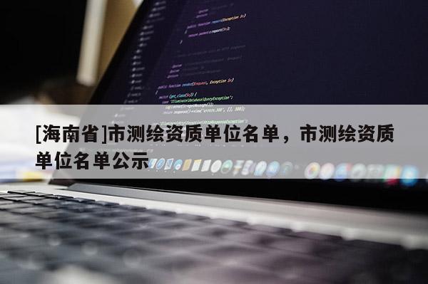 [海南省]市測(cè)繪資質(zhì)單位名單，市測(cè)繪資質(zhì)單位名單公示