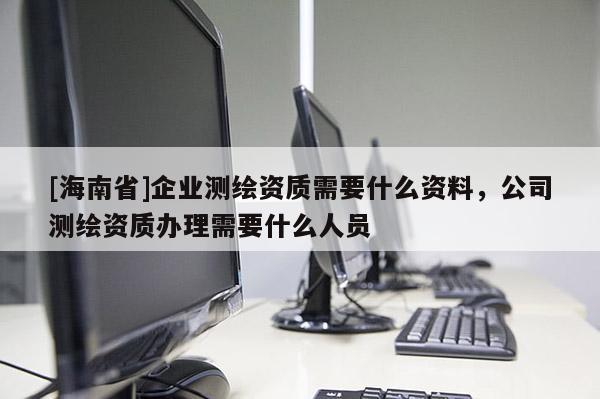 [海南省]企業測繪資質需要什么資料，公司測繪資質辦理需要什么人員