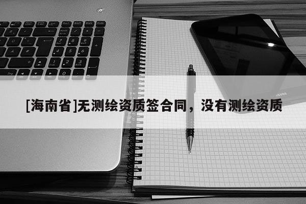 [海南省]無測繪資質簽合同，沒有測繪資質