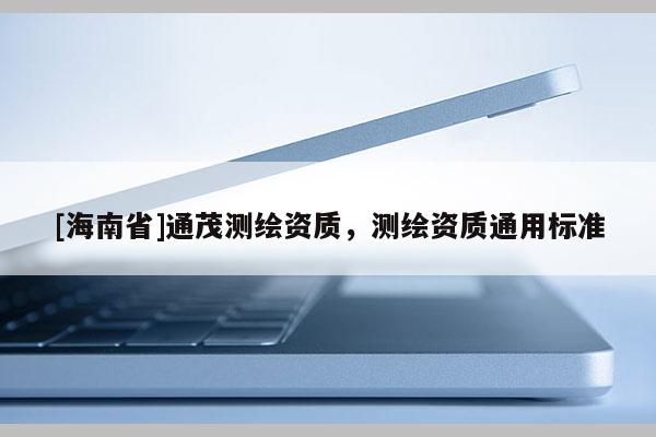 [海南省]通茂測繪資質(zhì)，測繪資質(zhì)通用標準