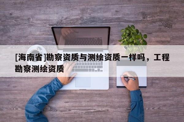 [海南省]勘察資質與測繪資質一樣嗎，工程勘察測繪資質