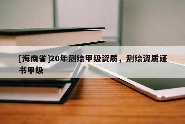 [海南省]20年測繪甲級資質，測繪資質證書甲級