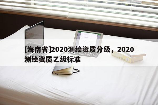[海南省]2020測繪資質分級，2020測繪資質乙級標準