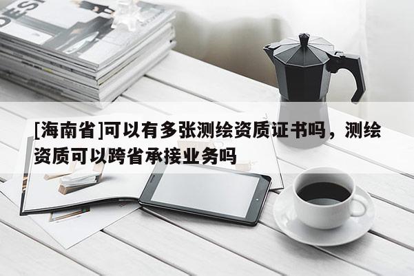 [海南省]可以有多張測繪資質證書嗎，測繪資質可以跨省承接業務嗎