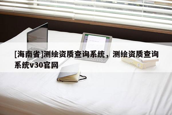 [海南省]測繪資質查詢系統，測繪資質查詢系統v30官網