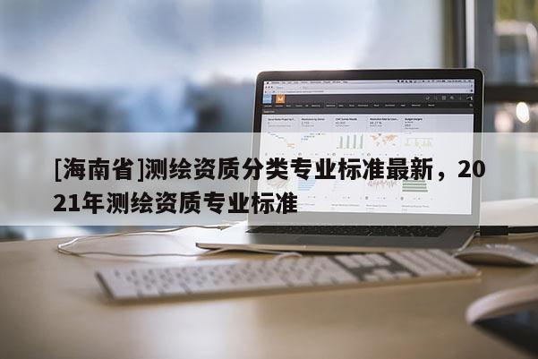 [海南省]測繪資質分類專業標準最新，2021年測繪資質專業標準