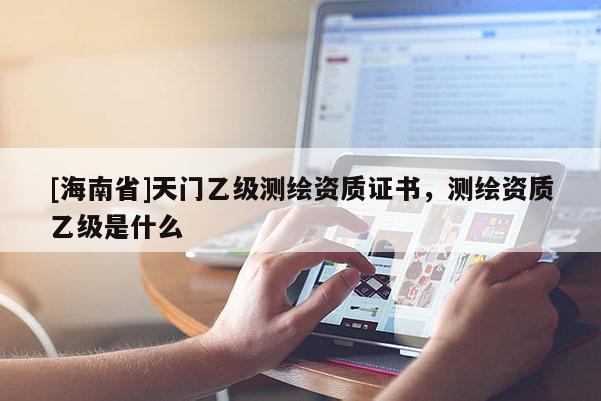 [海南省]天門乙級測繪資質證書，測繪資質乙級是什么