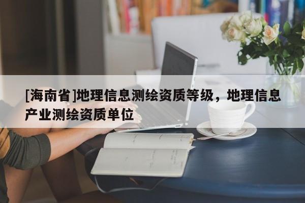 [海南省]地理信息測繪資質等級，地理信息產業測繪資質單位