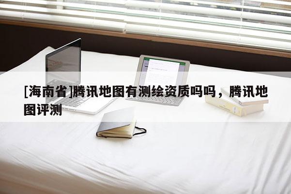 [海南省]騰訊地圖有測繪資質嗎嗎，騰訊地圖評測