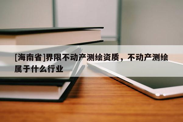 [海南省]界限不動產(chǎn)測繪資質(zhì)，不動產(chǎn)測繪屬于什么行業(yè)
