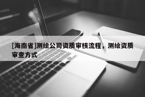 [海南省]測繪公司資質審核流程，測繪資質審查方式