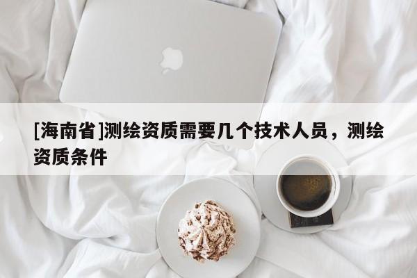 [海南省]測繪資質(zhì)需要幾個(gè)技術(shù)人員，測繪資質(zhì)條件