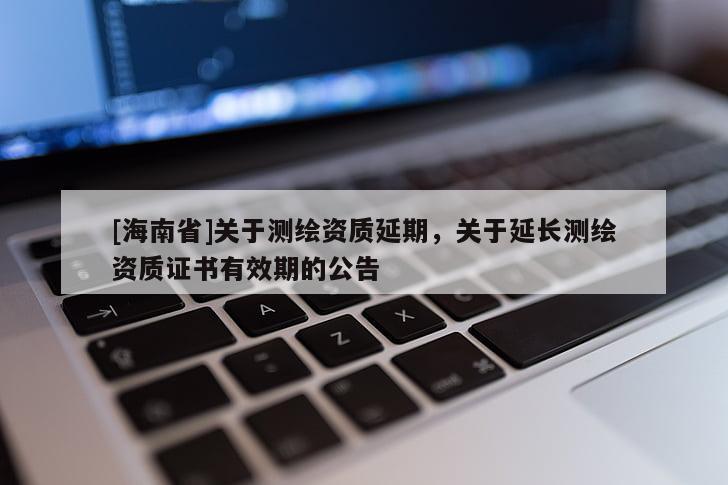 [海南省]關于測繪資質延期，關于延長測繪資質證書有效期的公告