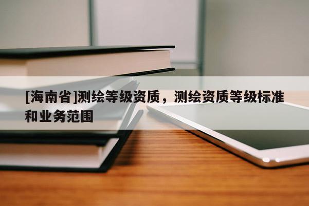 [海南省]測繪等級資質(zhì)，測繪資質(zhì)等級標準和業(yè)務(wù)范圍