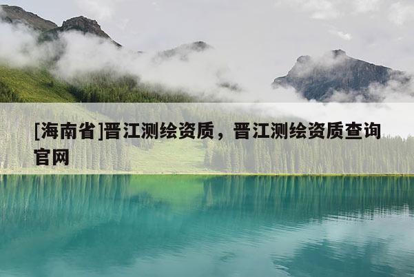 [海南省]晉江測繪資質，晉江測繪資質查詢官網