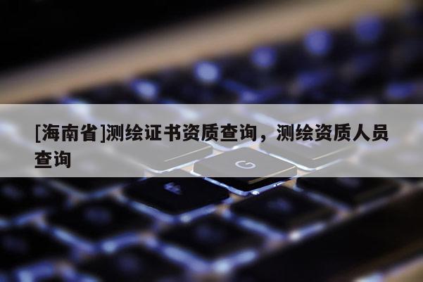 [海南省]測(cè)繪證書(shū)資質(zhì)查詢，測(cè)繪資質(zhì)人員查詢