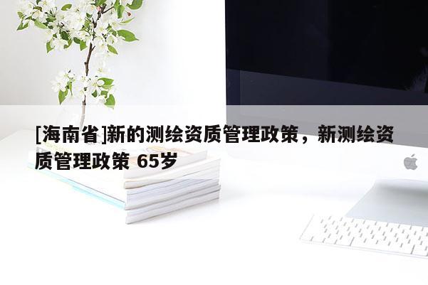 [海南省]新的測繪資質管理政策，新測繪資質管理政策 65歲