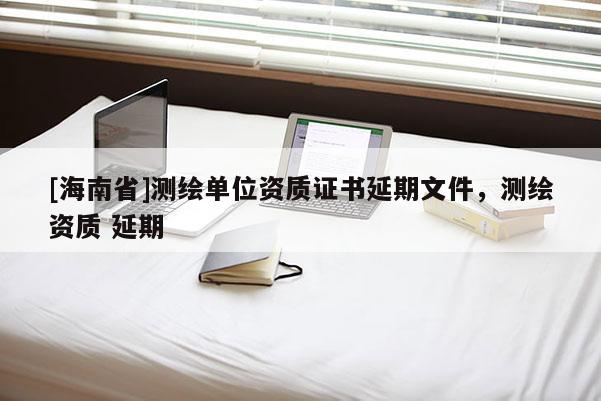 [海南省]測繪單位資質證書延期文件，測繪資質 延期