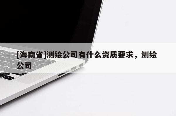 [海南省]測繪公司有什么資質要求，測繪 公司