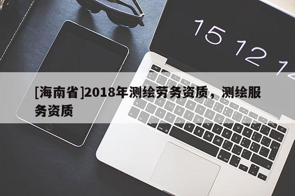 [海南省]2018年測繪勞務資質，測繪服務資質