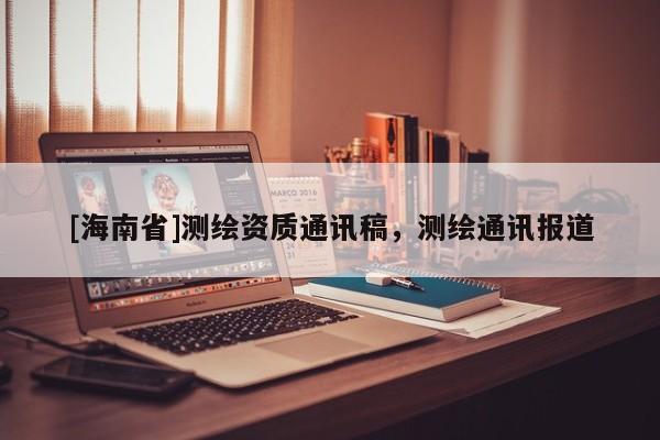 [海南省]測(cè)繪資質(zhì)通訊稿，測(cè)繪通訊報(bào)道