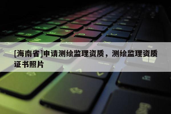 [海南省]申請測繪監(jiān)理資質(zhì)，測繪監(jiān)理資質(zhì)證書照片