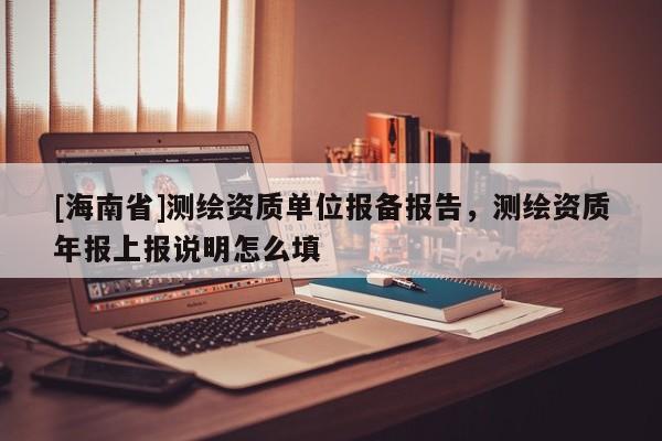 [海南省]測繪資質單位報備報告，測繪資質年報上報說明怎么填