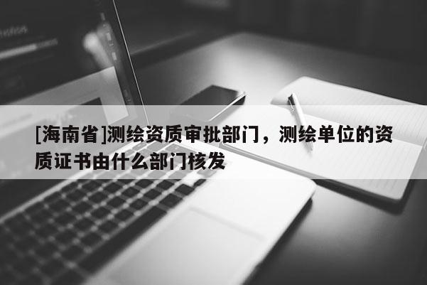 [海南省]測繪資質(zhì)審批部門，測繪單位的資質(zhì)證書由什么部門核發(fā)