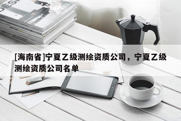 [海南省]寧夏乙級測繪資質公司，寧夏乙級測繪資質公司名單