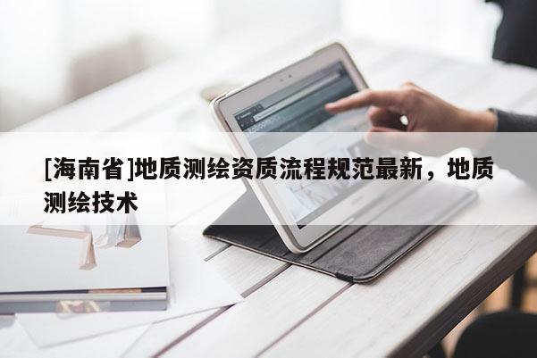 [海南省]地質測繪資質流程規范最新，地質測繪技術