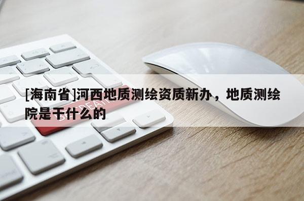 [海南省]河西地質(zhì)測繪資質(zhì)新辦，地質(zhì)測繪院是干什么的