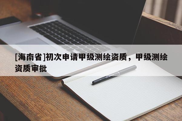 [海南省]初次申請(qǐng)甲級(jí)測(cè)繪資質(zhì)，甲級(jí)測(cè)繪資質(zhì)審批