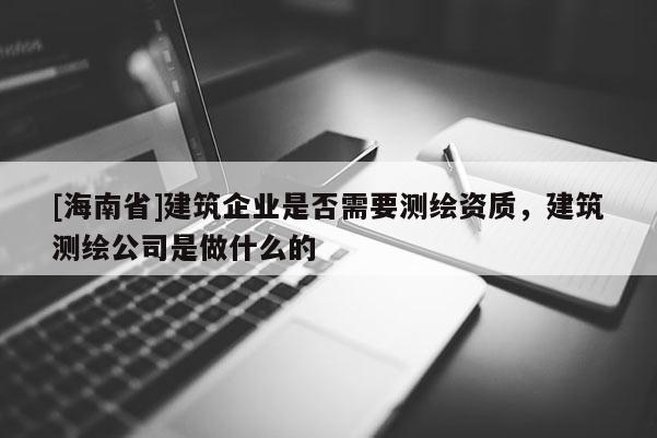 [海南省]建筑企業(yè)是否需要測繪資質(zhì)，建筑測繪公司是做什么的