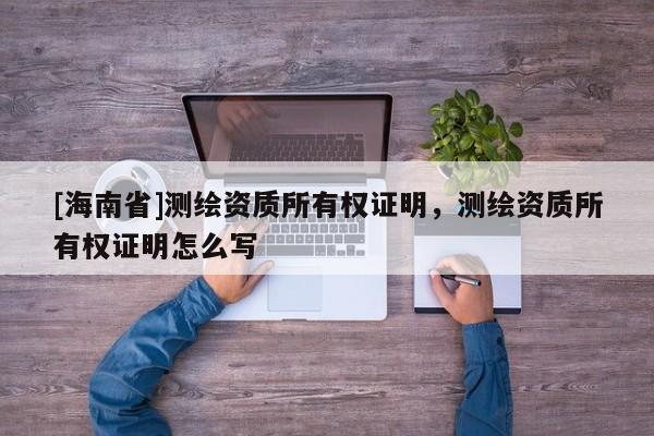[海南省]測繪資質所有權證明，測繪資質所有權證明怎么寫