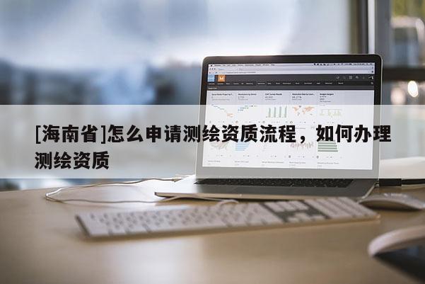 [海南省]怎么申請測繪資質流程，如何辦理測繪資質