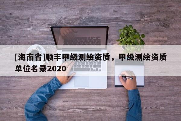 [海南省]順豐甲級測繪資質，甲級測繪資質單位名錄2020
