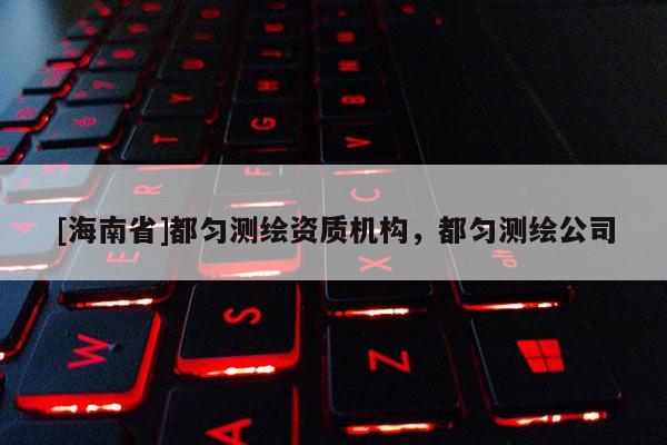 [海南省]都勻測繪資質(zhì)機構(gòu)，都勻測繪公司