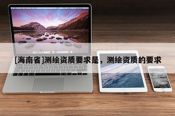 [海南省]測繪資質(zhì)要求是，測繪資質(zhì)的要求