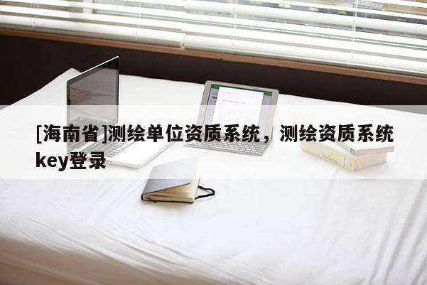 [海南省]測(cè)繪單位資質(zhì)系統(tǒng)，測(cè)繪資質(zhì)系統(tǒng)key登錄