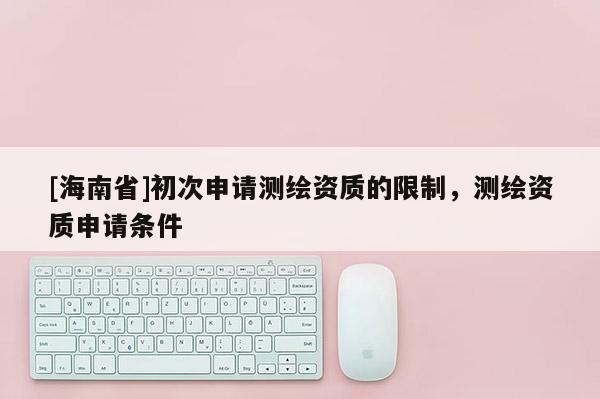 [海南省]初次申請測繪資質(zhì)的限制，測繪資質(zhì)申請條件