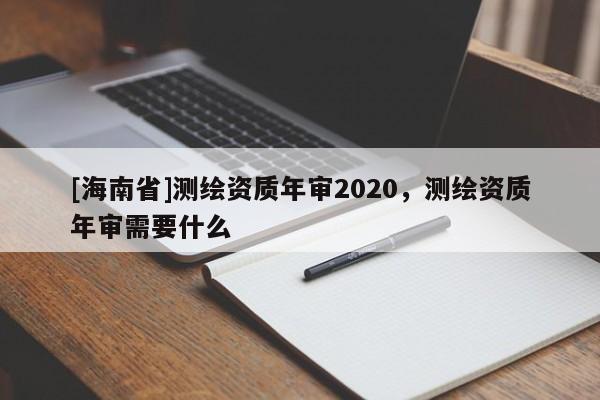 [海南省]測繪資質年審2020，測繪資質年審需要什么