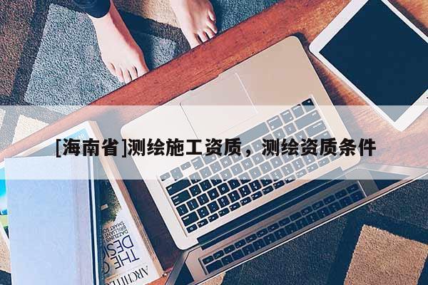[海南省]測繪施工資質，測繪資質條件