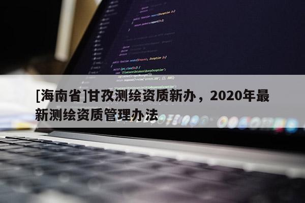 [海南省]甘孜測繪資質新辦，2020年最新測繪資質管理辦法