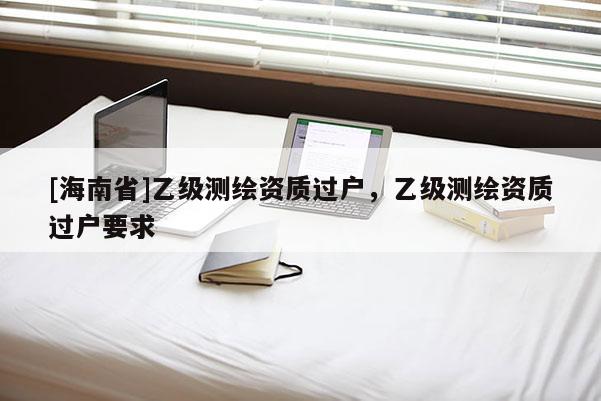 [海南省]乙級測繪資質過戶，乙級測繪資質過戶要求