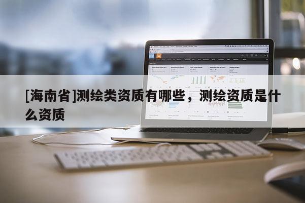 [海南省]測繪類資質有哪些，測繪資質是什么資質