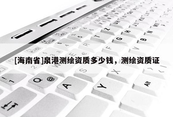 [海南省]泉港測繪資質(zhì)多少錢，測繪資質(zhì)證