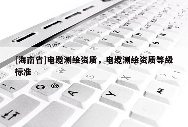 [海南省]電纜測繪資質，電纜測繪資質等級標準