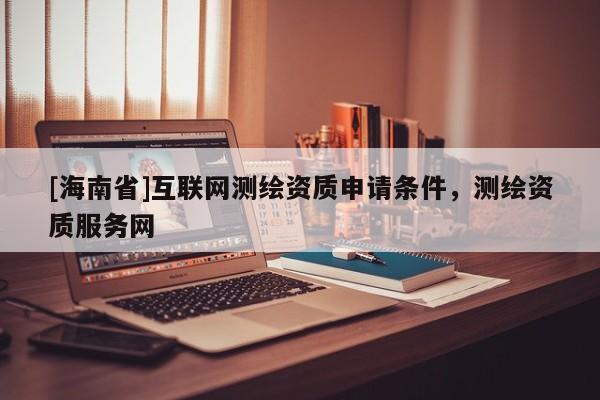 [海南省]互聯網測繪資質申請條件，測繪資質服務網