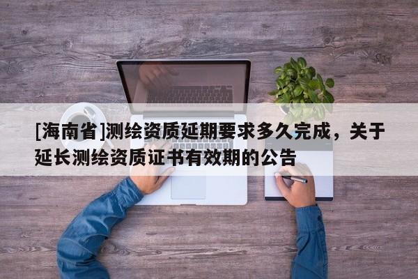 [海南省]測繪資質延期要求多久完成，關于延長測繪資質證書有效期的公告