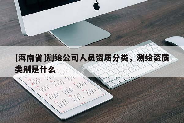[海南省]測繪公司人員資質分類，測繪資質類別是什么